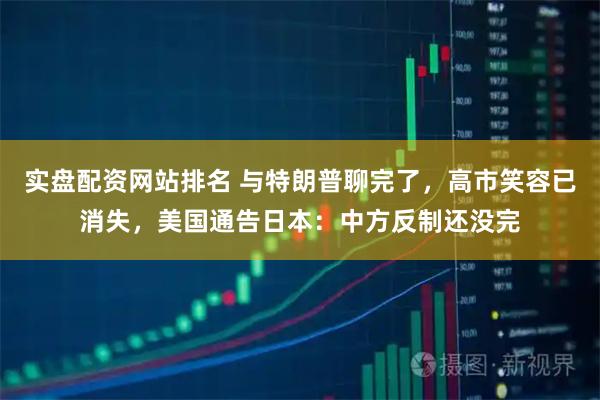 实盘配资网站排名 与特朗普聊完了,高市笑容已消失,美国通告日本:中方反制还没完
