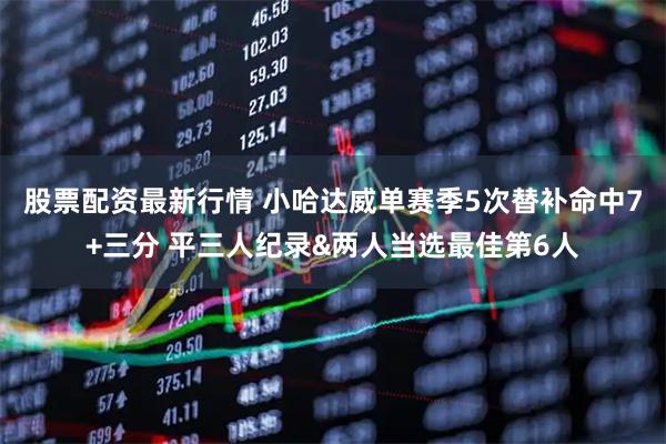 股票配资最新行情 小哈达威单赛季5次替补命中7+三分 平三人纪录&两人当选最佳第6人