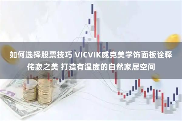 如何选择股票技巧 VICVIK威克美学饰面板诠释侘寂之美 打造有温度的自然家居空间