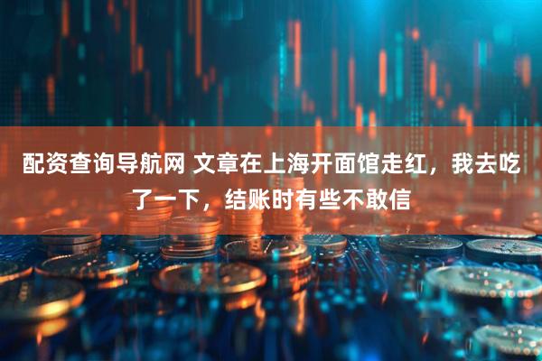 配资查询导航网 文章在上海开面馆走红,我去吃了一下,结账时有些不敢信