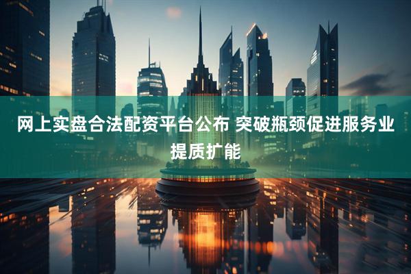 网上实盘合法配资平台公布 突破瓶颈促进服务业提质扩能