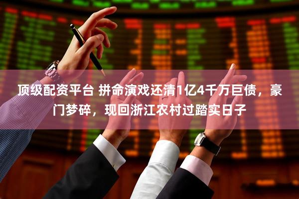 顶级配资平台 拼命演戏还清1亿4千万巨债，豪门梦碎，现回浙江农村过踏实日子