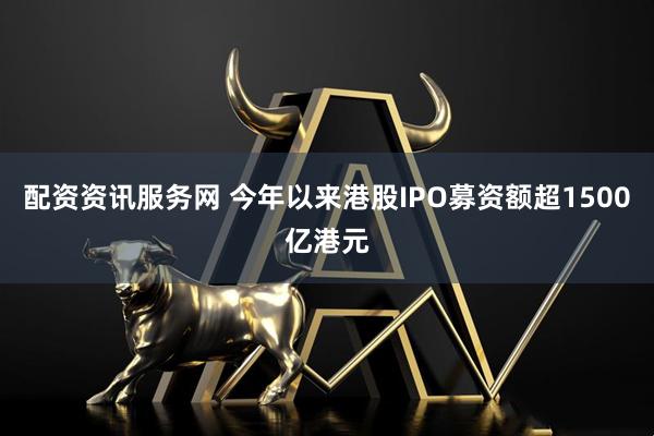 配资资讯服务网 今年以来港股IPO募资额超1500亿港元