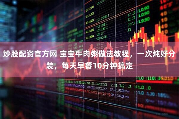 炒股配资官方网 宝宝牛肉粥做法教程,一次炖好分装,每天早餐10分钟搞定