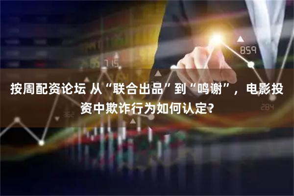 按周配资论坛 从“联合出品”到“鸣谢”，电影投资中欺诈行为如何认定？