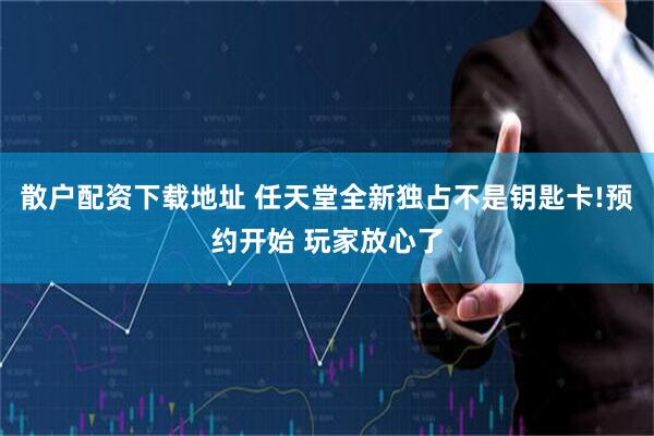 散户配资下载地址 任天堂全新独占不是钥匙卡!预约开始 玩家放心了