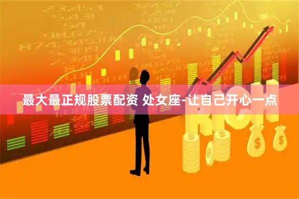 最大最正规股票配资 处女座-让自己开心一点