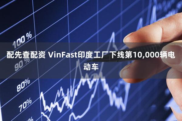 配先查配资 VinFast印度工厂下线第10,000辆电动车