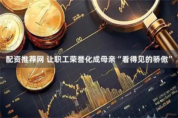 配资推荐网 让职工荣誉化成母亲“看得见的骄傲”