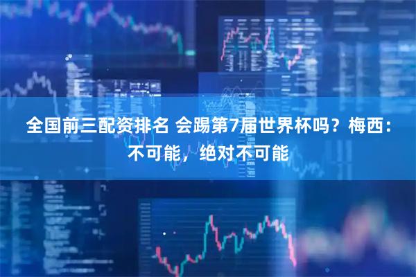 全国前三配资排名 会踢第7届世界杯吗？梅西：不可能，绝对不可能