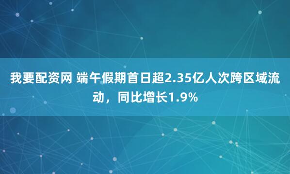 我要配资网 端午假期首日超2.35亿人次跨区域流动，同比增长1.9%