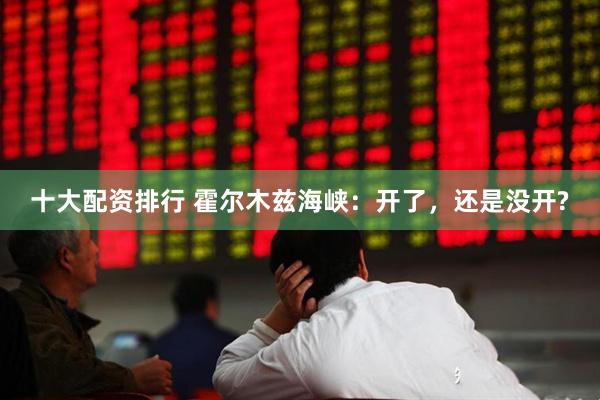 十大配资排行 霍尔木兹海峡：开了，还是没开?