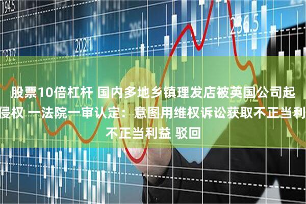 股票10倍杠杆 国内多地乡镇理发店被英国公司起诉商标侵权 一法院一审认定：意图用维权诉讼获取不正当利益 驳回