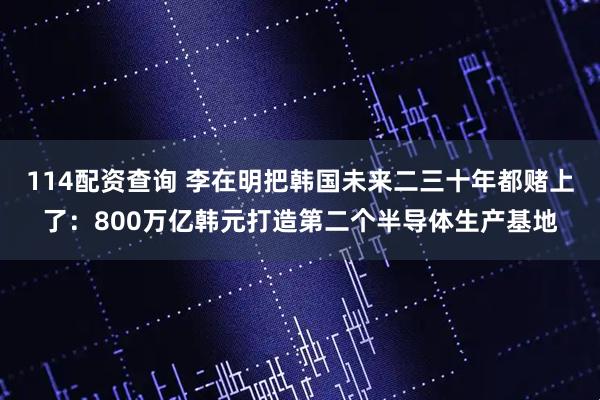 114配资查询 李在明把韩国未来二三十年都赌上了：800万亿韩元打造第二个半导体生产基地