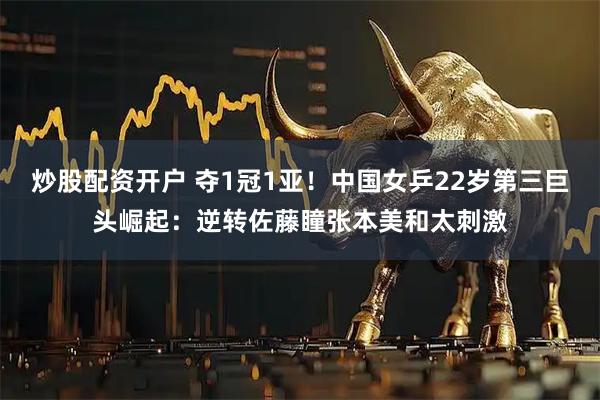 炒股配资开户 夺1冠1亚！中国女乒22岁第三巨头崛起：逆转佐藤瞳张本美和太刺激