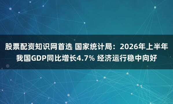 股票配资知识网首选 国家统计局：2026年上半年我国GDP同比增长4.7% 经济运行稳中向好