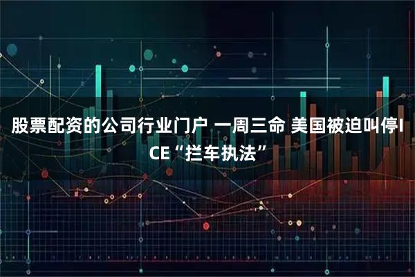 股票配资的公司行业门户 一周三命 美国被迫叫停ICE“拦车执法”