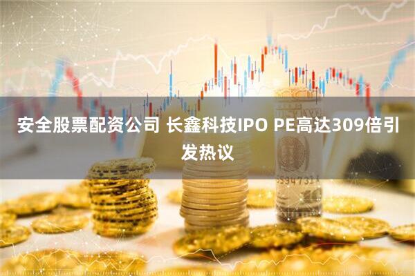 安全股票配资公司 长鑫科技IPO PE高达309倍引发热议