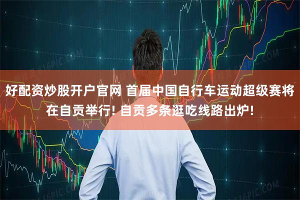 好配资炒股开户官网 首届中国自行车运动超级赛将在自贡举行! 自贡多条逛吃线路出炉!