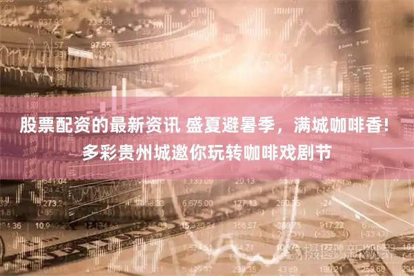 股票配资的最新资讯 盛夏避暑季，满城咖啡香! 多彩贵州城邀你玩转咖啡戏剧节