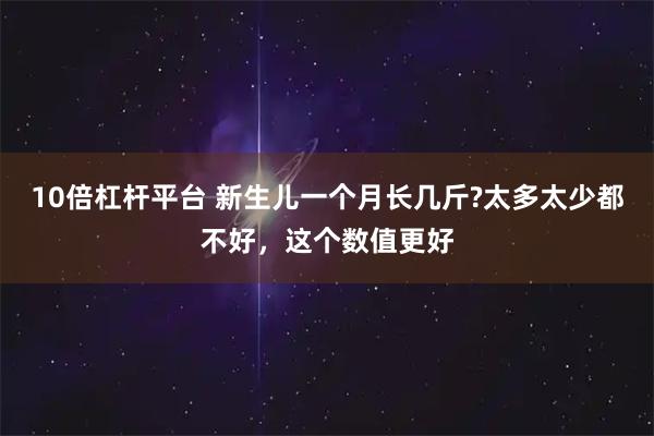 10倍杠杆平台 新生儿一个月长几斤?太多太少都不好,这个数值更好