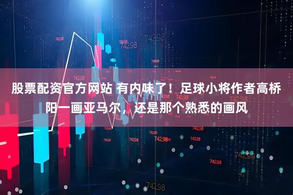 股票配资官方网站 有内味了！足球小将作者高桥阳一画亚马尔，还是那个熟悉的画风
