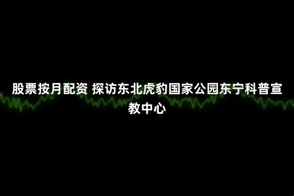 股票按月配资 探访东北虎豹国家公园东宁科普宣教中心