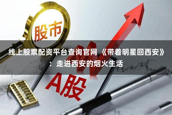 线上股票配资平台查询官网 《带着明星回西安》：走进西安的烟火生活