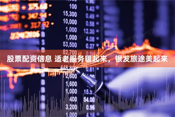 股票配资信息 适老服务暖起来，银发旅途美起来