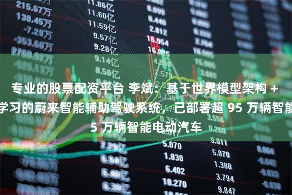 专业的股票配资平台 李斌：基于世界模型架构 + 闭环强化学习的蔚来智能辅助驾驶系统，已部署超 95 万辆智能电动汽车