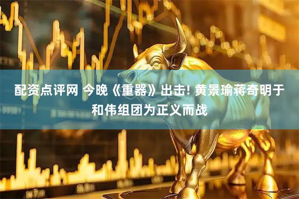 配资点评网 今晚《重器》出击! 黄景瑜蒋奇明于和伟组团为正义而战