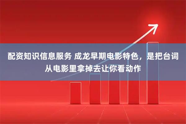 配资知识信息服务 成龙早期电影特色，是把台词从电影里拿掉去让你看动作